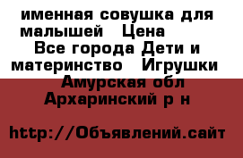 именная совушка для малышей › Цена ­ 600 - Все города Дети и материнство » Игрушки   . Амурская обл.,Архаринский р-н